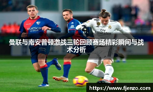 曼联与南安普顿激战三轮回顾赛场精彩瞬间与战术分析
