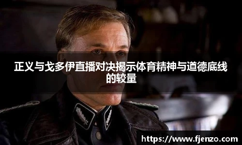 正义与戈多伊直播对决揭示体育精神与道德底线的较量