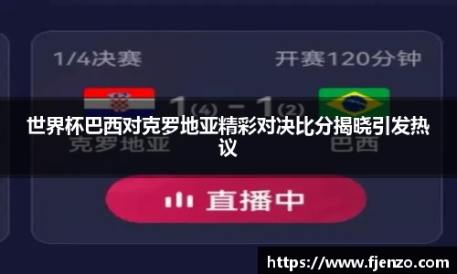 世界杯巴西对克罗地亚精彩对决比分揭晓引发热议